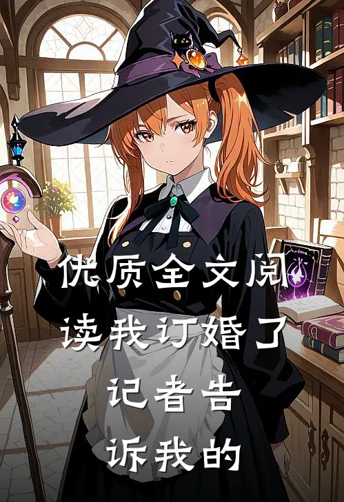 优质全文阅读我订婚了，记者告诉我的