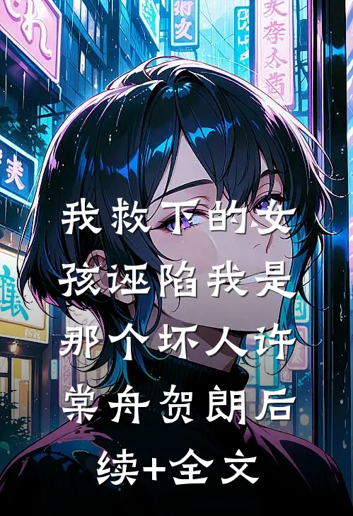 我救下的女孩诬陷我是那个坏人许棠舟贺朗后续+全文