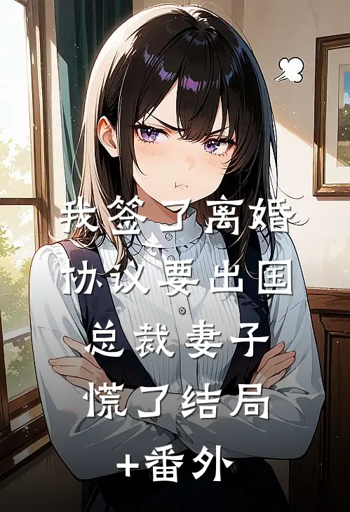 我签了离婚协议要出国，总裁妻子慌了结局+番外