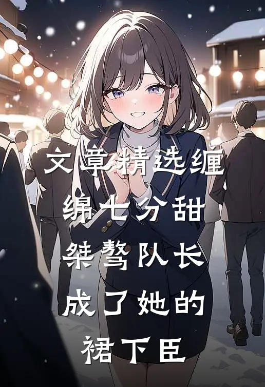 文章精选缠绵七分甜：桀骜队长成了她的裙下臣