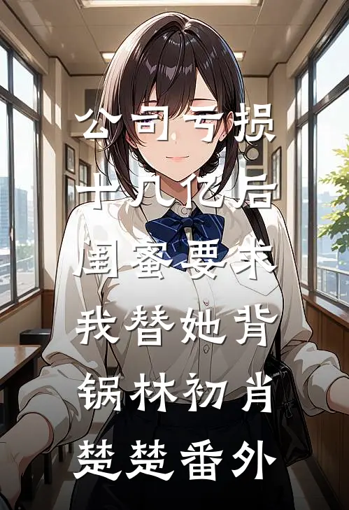公司亏损十几亿后，闺蜜要求我替她背锅林初肖楚楚 番外