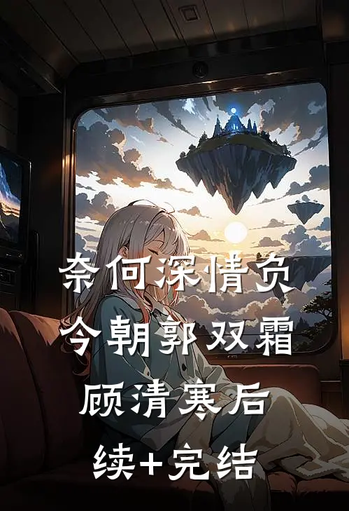 奈何深情负今朝郭双霜顾清寒后续+完结