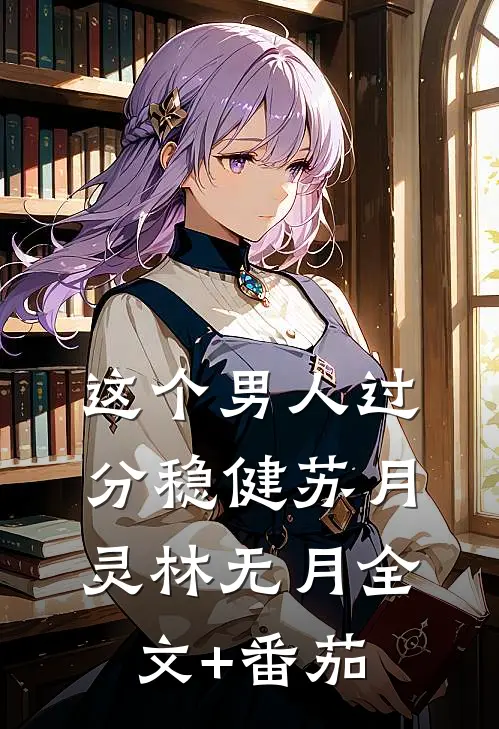 这个男人过分稳健苏月灵林无月全文+番茄