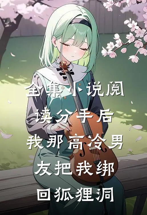 全集小说阅读分手后，我那高冷男友把我绑回狐狸洞