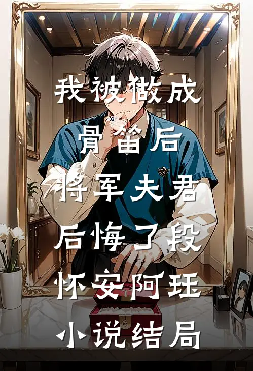 我被做成骨笛后，将军夫君后悔了段怀安阿珏小说结局