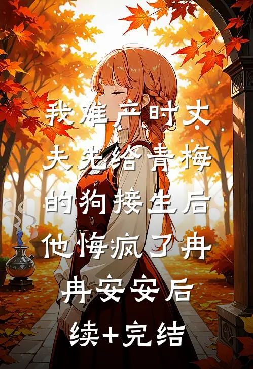 我难产时丈夫先给青梅的狗接生后，他悔疯了冉冉安安后续+完结