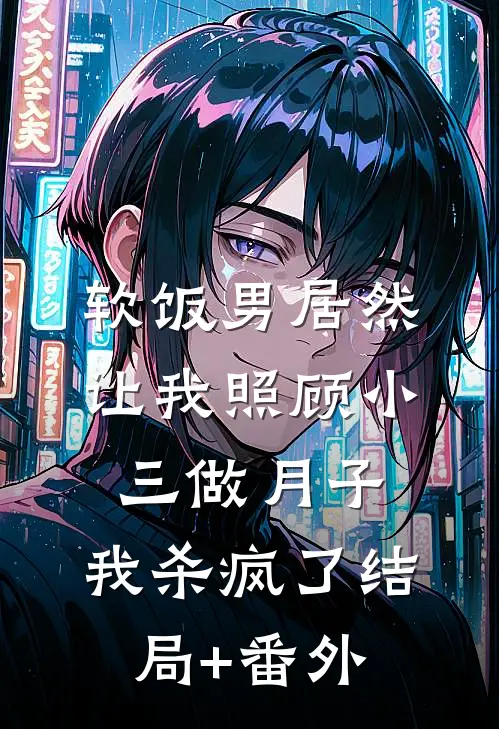 软饭男居然让我照顾小三做月子，我杀疯了结局+番外