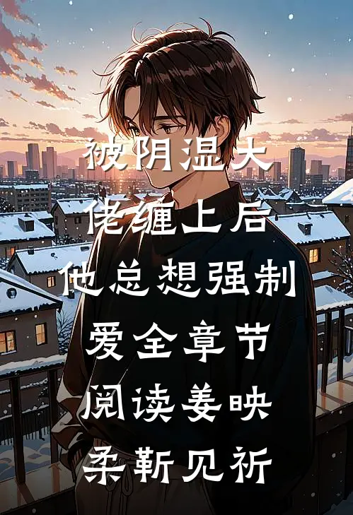 被阴湿大佬缠上后，他总想强制爱全章节阅读姜映柔靳见祈