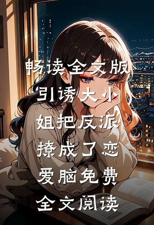 畅读全文版引诱大小姐把反派撩成了恋爱脑免费全文阅读