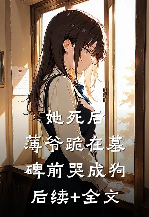 她死后，薄爷跪在墓碑前哭成狗后续+全文