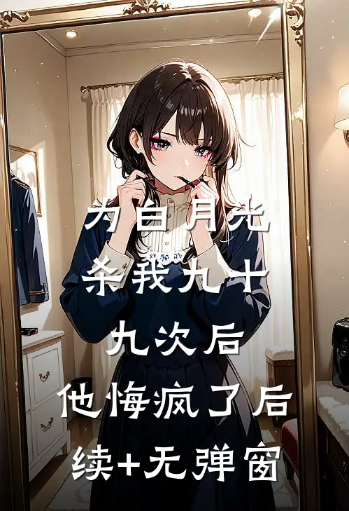 为白月光杀我九十九次后，他悔疯了后续+无弹窗