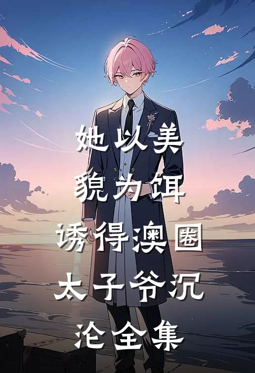 她以美貌为饵，诱得澳圈太子爷沉沦全集