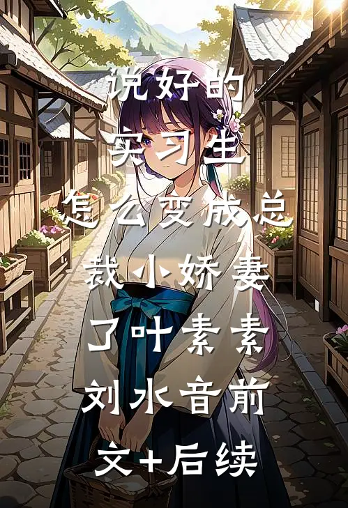 说好的实习生，怎么变成总裁小娇妻了叶素素刘水音前文+后续