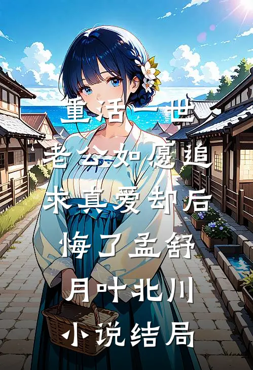 重活一世，老公如愿追求真爱却后悔了孟舒月叶北川小说结局