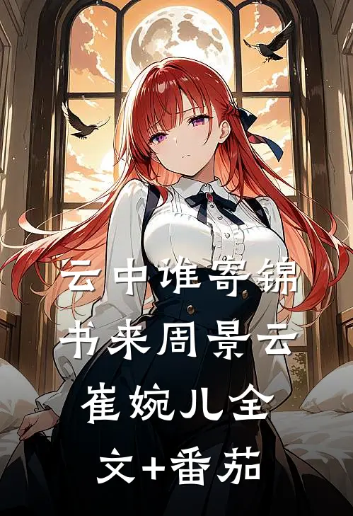 云中谁寄锦书来周景云崔婉儿全文+番茄