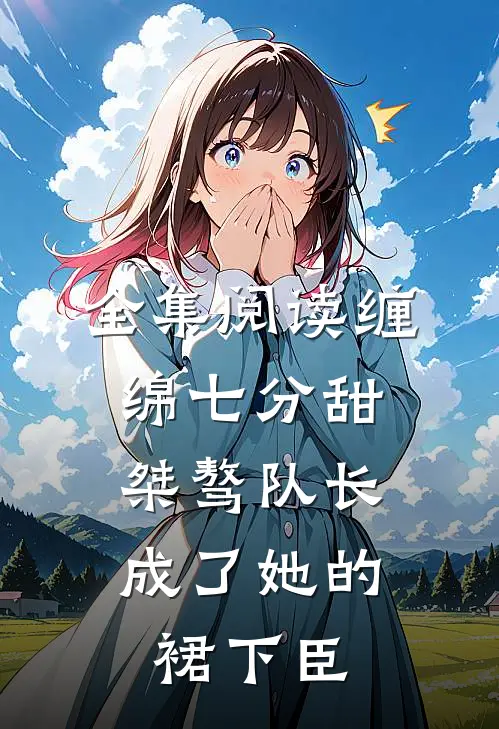 全集阅读缠绵七分甜：桀骜队长成了她的裙下臣