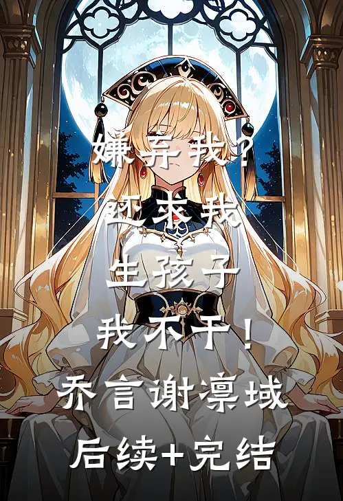 嫌弃我？还求我生孩子，我不干！乔言谢凛域后续+完结