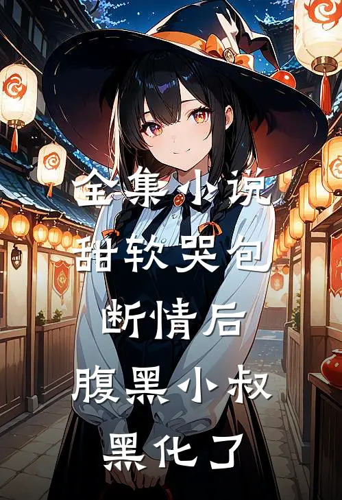 全集小说甜软哭包断情后，腹黑小叔黑化了