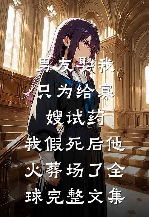 男友娶我只为给寡嫂试药，我假死后他火葬场了全球完整文集