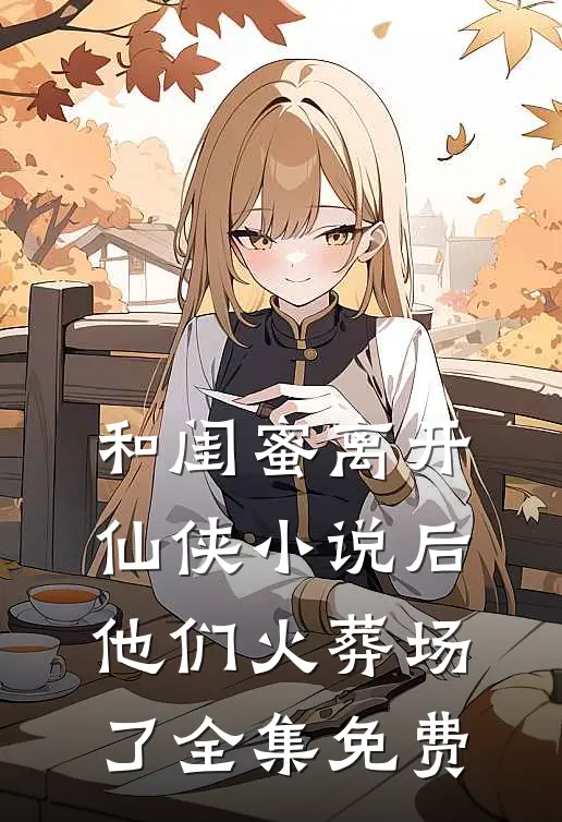 和闺蜜离开仙侠小说后，他们火葬场了全集免费