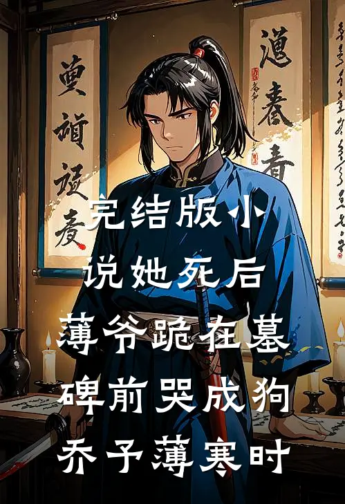 完结版小说她死后，薄爷跪在墓碑前哭成狗乔予薄寒时