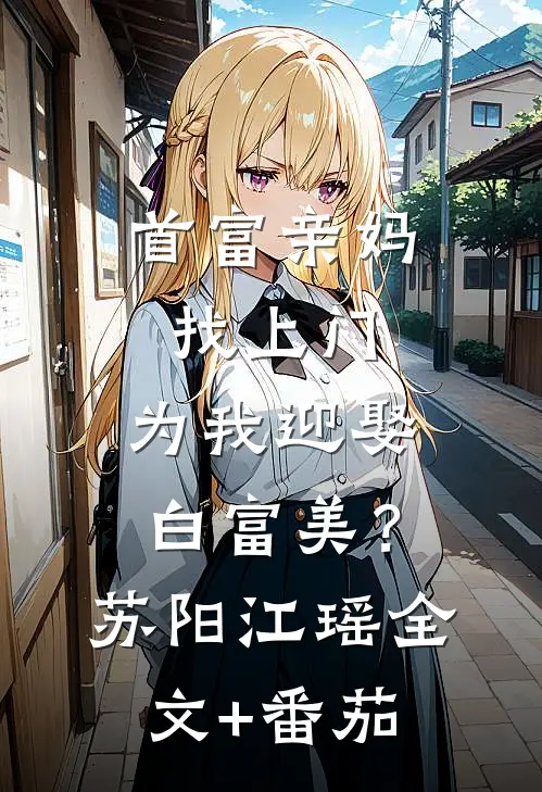 首富亲妈找上门，为我迎娶白富美？苏阳江瑶全文+番茄