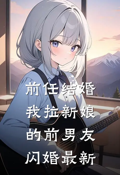 前任结婚，我拉新娘的前男友闪婚最新