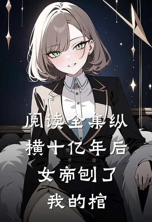 阅读全集纵横十亿年后，女帝刨了我的棺