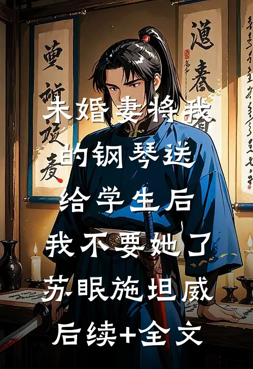 未婚妻将我的钢琴送给学生后，我不要她了苏眠施坦威后续+全文