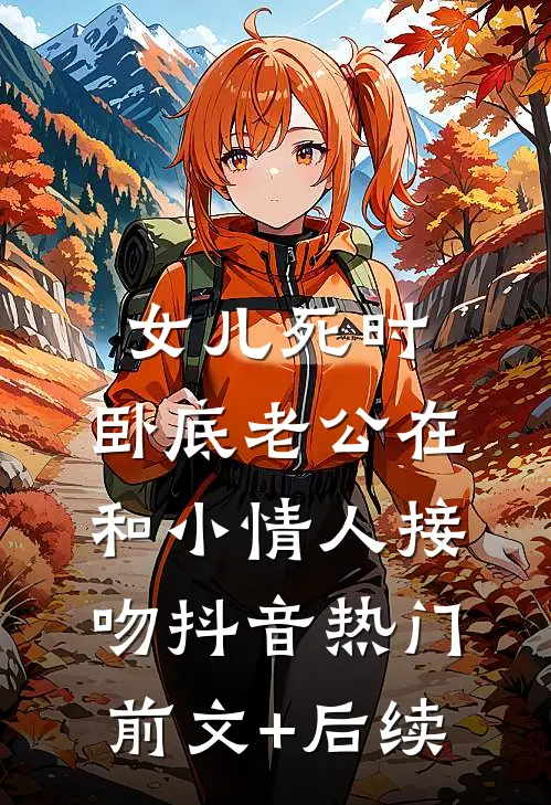 女儿死时，卧底老公在和小情人接吻抖音热门前文+后续