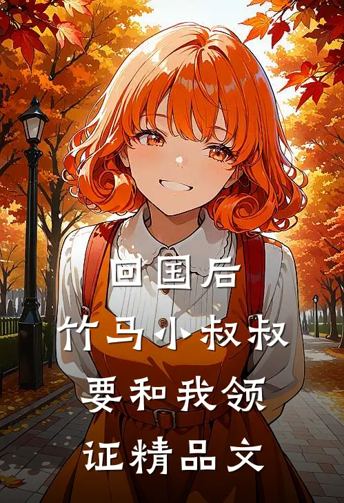 回国后，竹马小叔叔要和我领证精品文