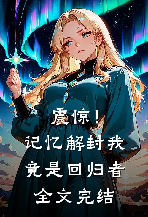 震惊！记忆解封，我竟是回归者全文完结