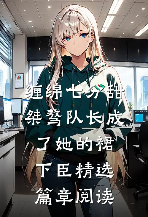 缠绵七分甜：桀骜队长成了她的裙下臣精选篇章阅读