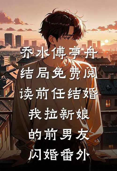 乔水傅亭舟结局免费阅读前任结婚，我拉新娘的前男友闪婚番外