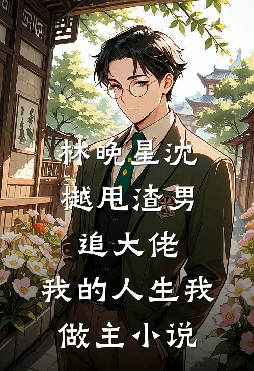 林晚星沈樾甩渣男，追大佬，我的人生我做主小说