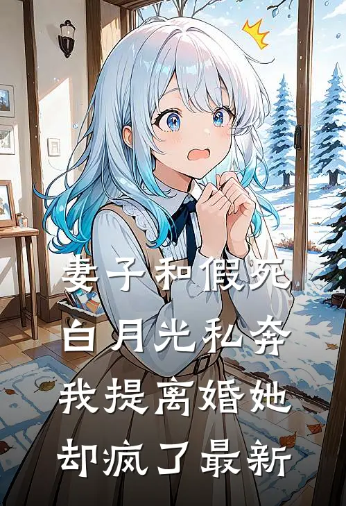 妻子和假死白月光私奔，我提离婚她却疯了最新