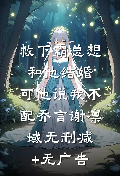 救下霸总想和他结婚，可他说我不配乔言谢凛域无删减+无广告