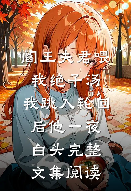 阎王夫君喂我绝子汤，我跳入轮回后他一夜白头完整文集阅读