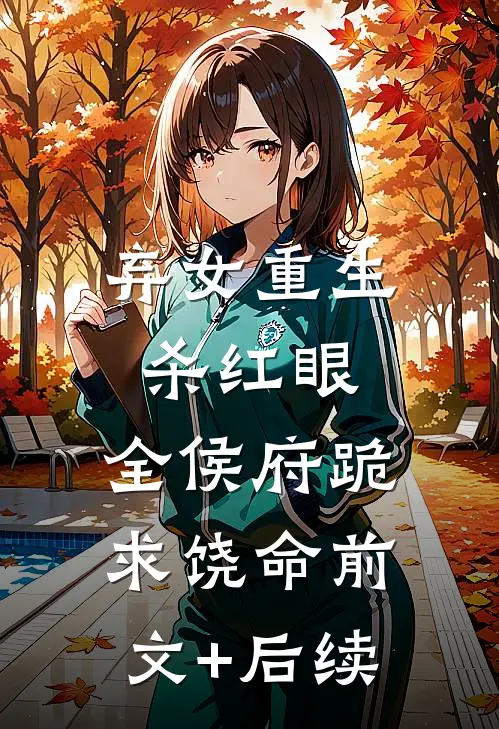 弃女重生杀红眼，全侯府跪求饶命前文+后续