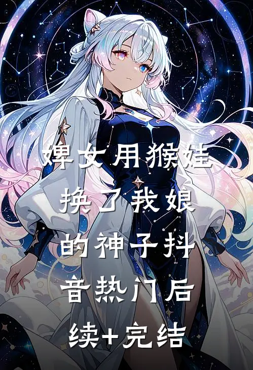 婢女用猴娃换了我娘的神子抖音热门后续+完结