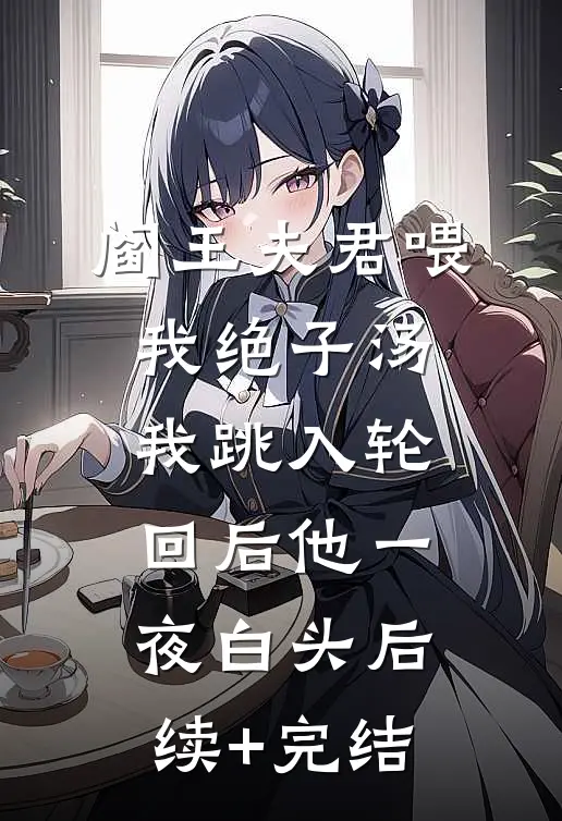 阎王夫君喂我绝子汤，我跳入轮回后他一夜白头后续+完结