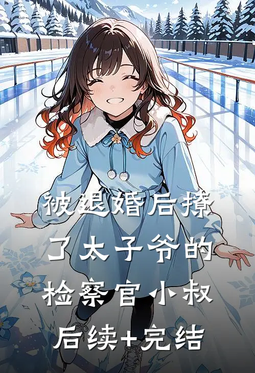 被退婚后撩了太子爷的检察官小叔后续+完结