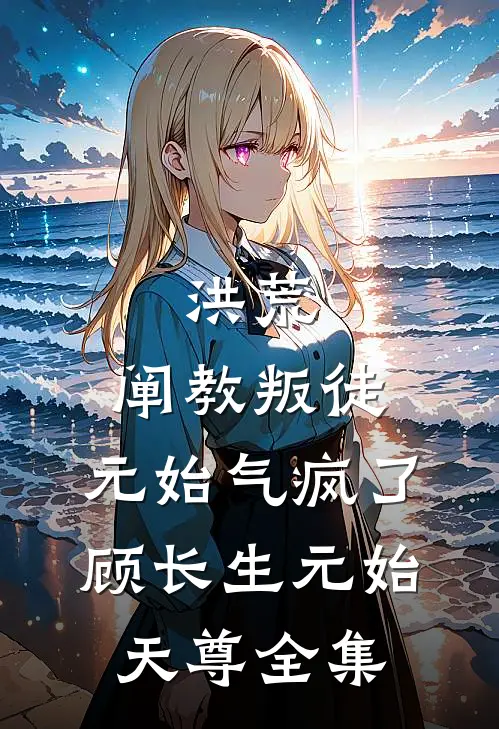洪荒：阐教叛徒，元始气疯了顾长生元始天尊 全集