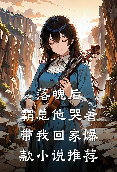 落魄后，霸总他哭着带我回家爆款小说推荐