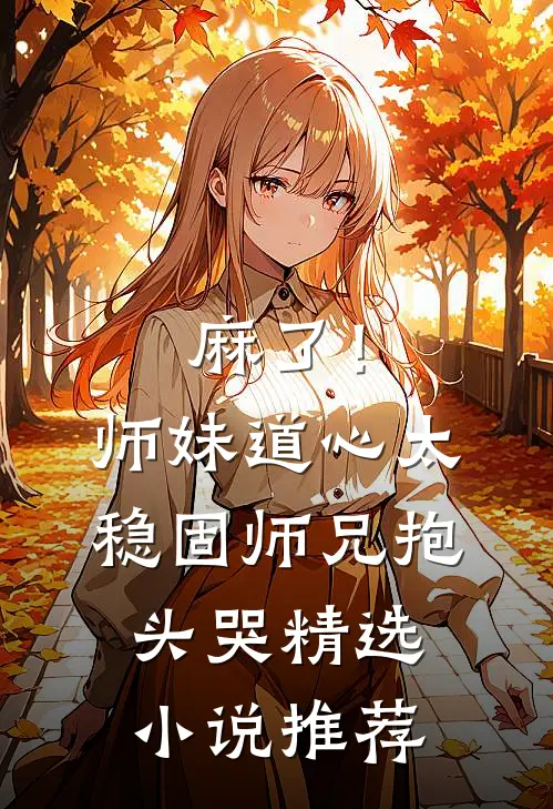 麻了！师妹道心太稳固，师兄抱头哭精选小说推荐