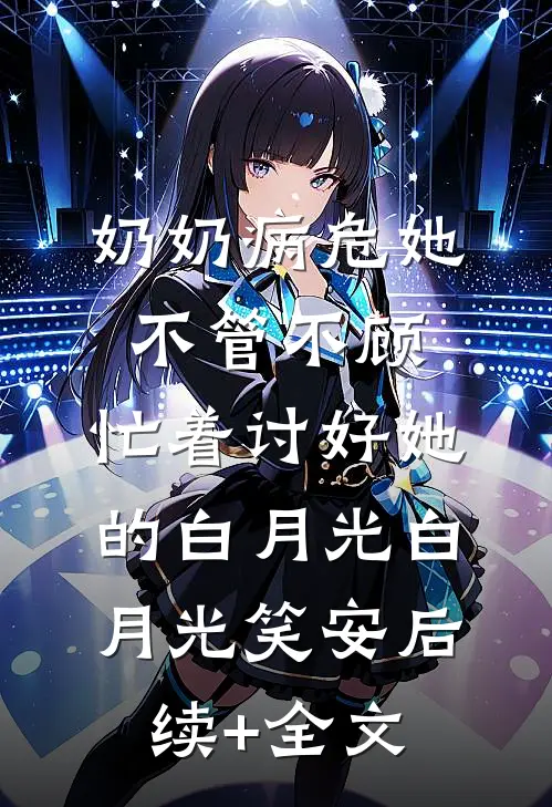 奶奶病危她不管不顾，忙着讨好她的白月光白月光笑安后续+全文