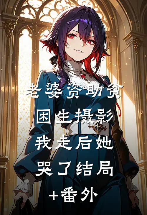老婆资助贫困生摄影，我走后她哭了结局+番外