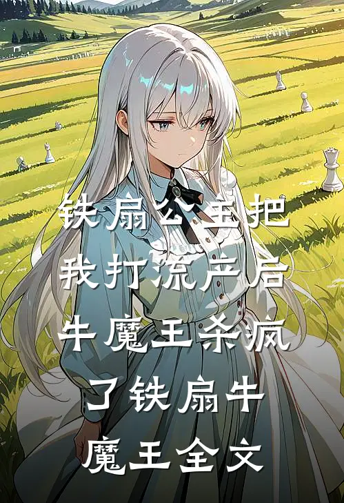 铁扇公主把我打流产后，牛魔王杀疯了铁扇牛魔王全文