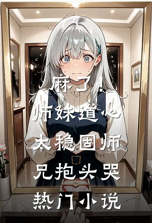麻了！师妹道心太稳固，师兄抱头哭热门小说