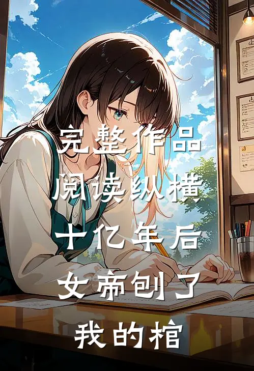 完整作品阅读纵横十亿年后，女帝刨了我的棺